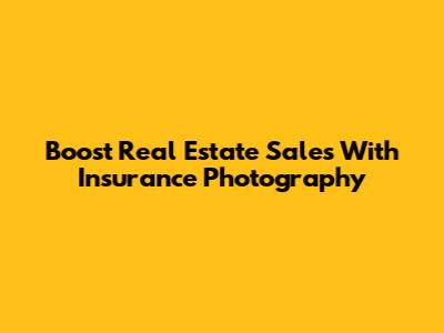 Boost Real Estate Sales With Insurance Photography