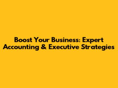 Boost Your Business: Expert Accounting & Executive Strategies