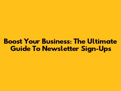 Boost Your Business: The Ultimate Guide To Newsletter Sign-Ups