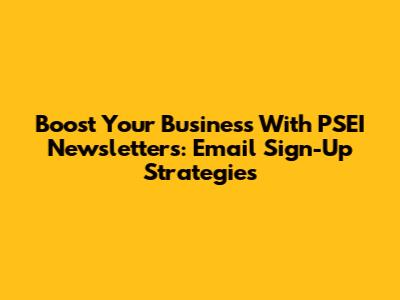 Boost Your Business With PSEI Newsletters: Email Sign-Up Strategies