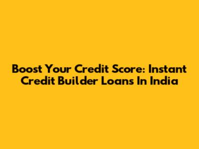Boost Your Credit Score: Instant Credit Builder Loans In India