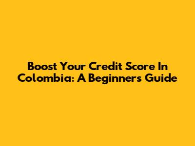 Boost Your Credit Score In Colombia: A Beginner's Guide