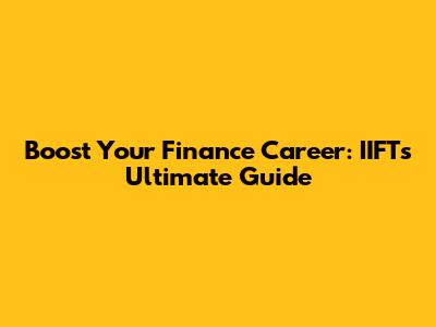 Boost Your Finance Career: IIFT's Ultimate Guide