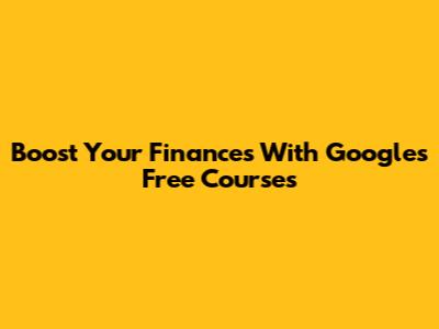 Boost Your Finances With Google's Free Courses