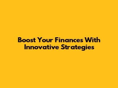 Boost Your Finances With Innovative Strategies