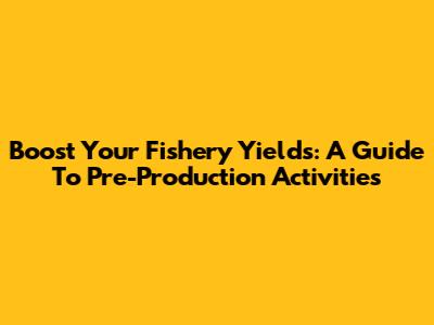 Boost Your Fishery Yields: A Guide To Pre-Production Activities