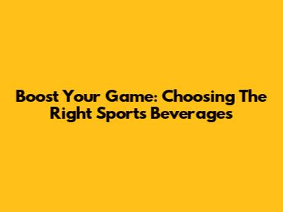Boost Your Game: Choosing The Right Sports Beverages