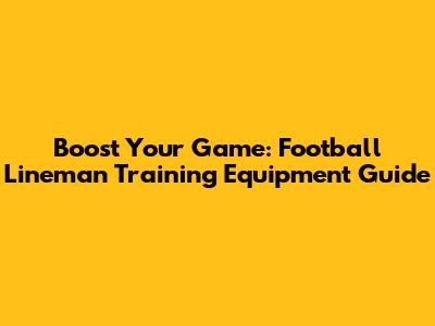 Boost Your Game: Football Lineman Training Equipment Guide