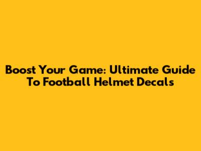 Boost Your Game: Ultimate Guide To Football Helmet Decals