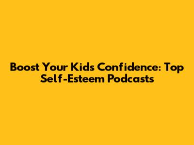 Boost Your Kid's Confidence: Top Self-Esteem Podcasts
