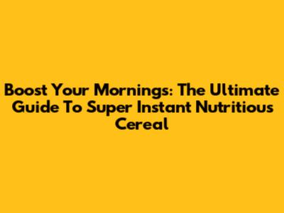 Boost Your Mornings: The Ultimate Guide To Super Instant Nutritious Cereal