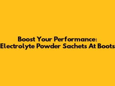 Boost Your Performance: Electrolyte Powder Sachets At Boots