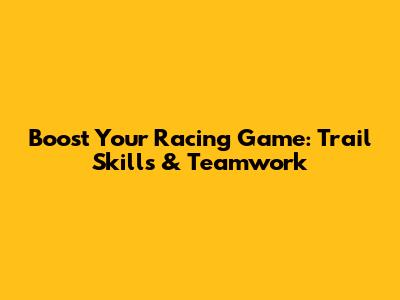 Boost Your Racing Game: Trail Skills & Teamwork