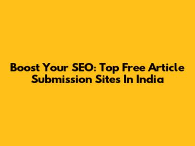 Boost Your SEO: Top Free Article Submission Sites In India