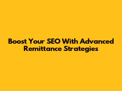 Boost Your SEO With Advanced Remittance Strategies
