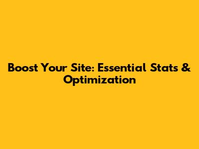 Boost Your Site: Essential Stats & Optimization