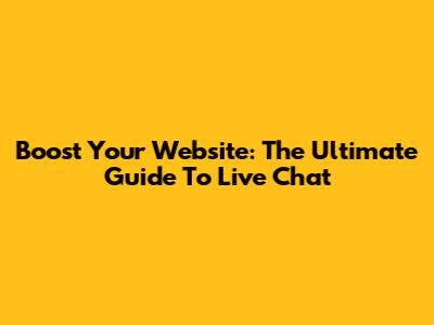 Boost Your Website: The Ultimate Guide To Live Chat
