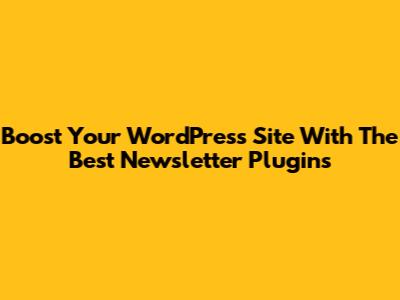 Boost Your WordPress Site With The Best Newsletter Plugins