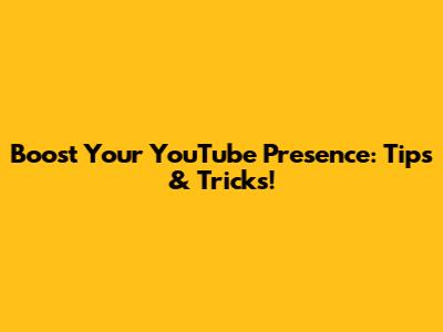 Boost Your YouTube Presence: Tips & Tricks!