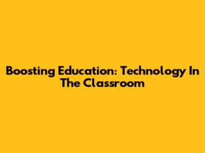 Boosting Education: Technology In The Classroom
