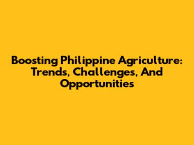 Boosting Philippine Agriculture: Trends, Challenges, And Opportunities