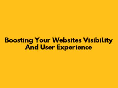 Boosting Your Website's Visibility And User Experience