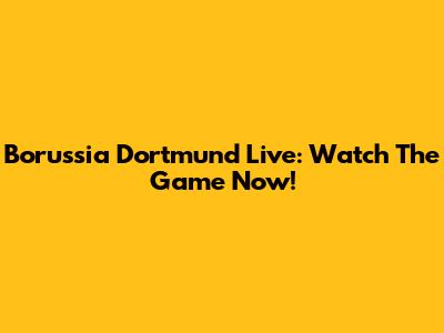 Borussia Dortmund Live: Watch The Game Now!