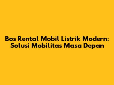 Bos Rental Mobil Listrik Modern: Solusi Mobilitas Masa Depan