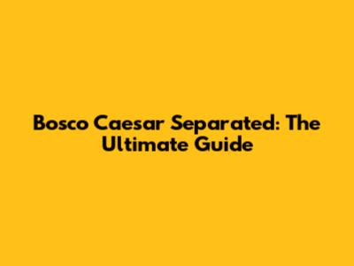 Bosco Caesar Separated: The Ultimate Guide