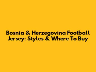 Bosnia & Herzegovina Football Jersey: Styles & Where To Buy
