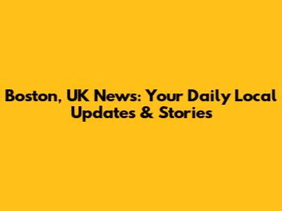 Boston, UK News: Your Daily Local Updates & Stories
