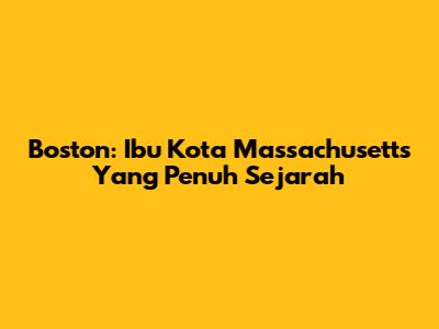 Boston: Ibu Kota Massachusetts Yang Penuh Sejarah