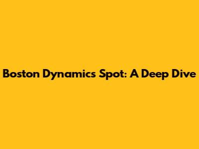 Boston Dynamics Spot: A Deep Dive