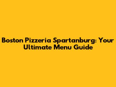 Boston Pizzeria Spartanburg: Your Ultimate Menu Guide