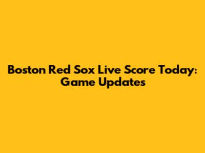 Boston Red Sox Live Score Today: Game Updates