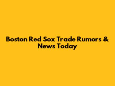 Boston Red Sox Trade Rumors & News Today