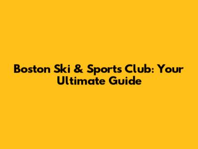 Boston Ski & Sports Club: Your Ultimate Guide