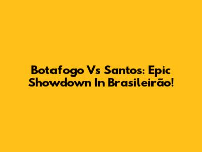 Botafogo Vs Santos: Epic Showdown In Brasileirão!