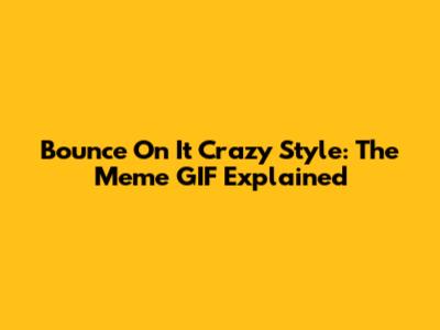 Bounce On It Crazy Style: The Meme GIF Explained