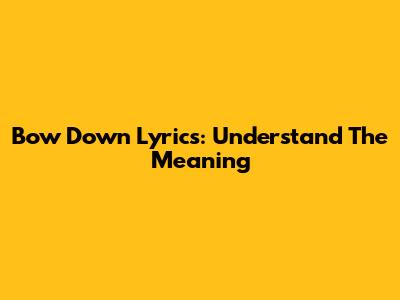 Bow Down Lyrics: Understand The Meaning