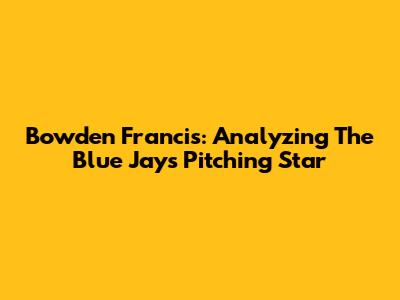 Bowden Francis: Analyzing The Blue Jays' Pitching Star