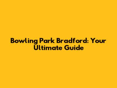 Bowling Park Bradford: Your Ultimate Guide