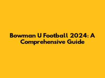 Bowman U Football 2024: A Comprehensive Guide