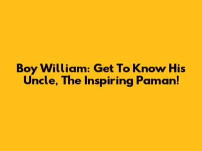 Boy William: Get To Know His Uncle, The Inspiring Paman!