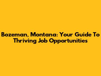 Bozeman, Montana: Your Guide To Thriving Job Opportunities