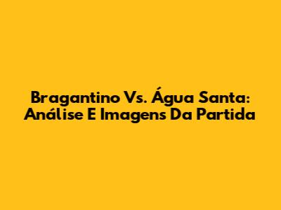 Bragantino Vs. Água Santa: Análise E Imagens Da Partida