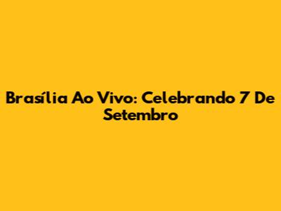 Brasília Ao Vivo: Celebrando 7 De Setembro