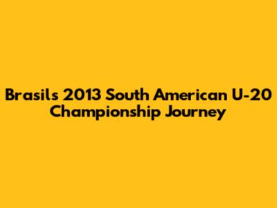 Brasil's 2013 South American U-20 Championship Journey