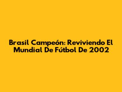 Brasil Campeón: Reviviendo El Mundial De Fútbol De 2002