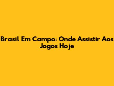 Brasil Em Campo: Onde Assistir Aos Jogos Hoje